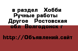  в раздел : Хобби. Ручные работы » Другое . Ростовская обл.,Волгодонск г.